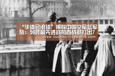 “华体会滚球”揭秘中国空军蓝军旅:列装最先进战机首战就打出7比0(图2) 华体会滚球