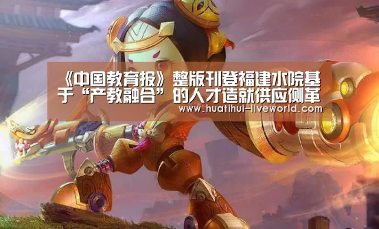 《中国教育报》整版刊登福建水院基于“产教融合”的人才造就供应侧革新与实践-华体会体育赛事直播(图2) 华体会体育娱乐平台