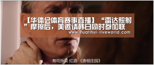 【华体会体育赛事直播】“雷达照射”摩擦后,美邀请韩日同时参加联演大学生职业规划书神雕(图1) 华体会体育赛事直播